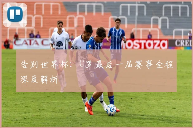 告别世界杯：C罗最后一届赛事全程深度解析