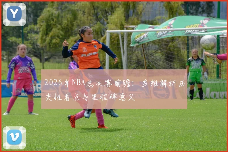 2026年NBA总决赛前瞻:多维解析历史性看点与里程碑意义