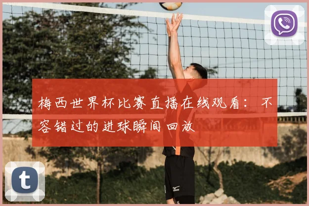梅西世界杯比赛直播在线观看：不容错过的进球瞬间回放