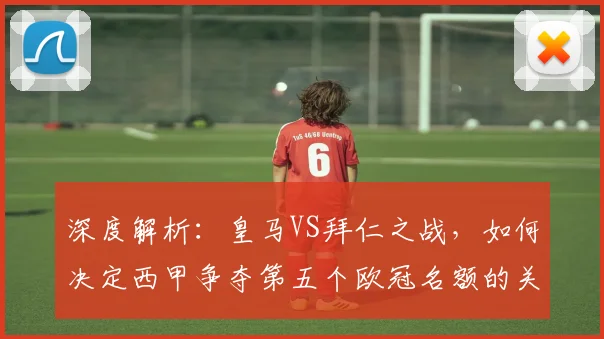 深度解析:皇马VS拜仁之战,如何决定西甲争夺第五个欧冠名额的关键积分