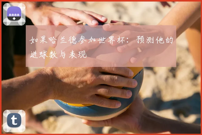 如果哈兰德参加世界杯：预测他的进球数与表现