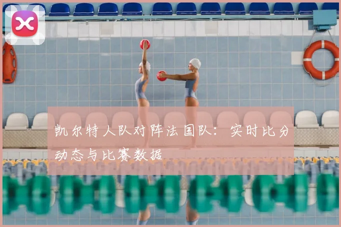 凯尔特人队对阵法国队：实时比分动态与比赛数据