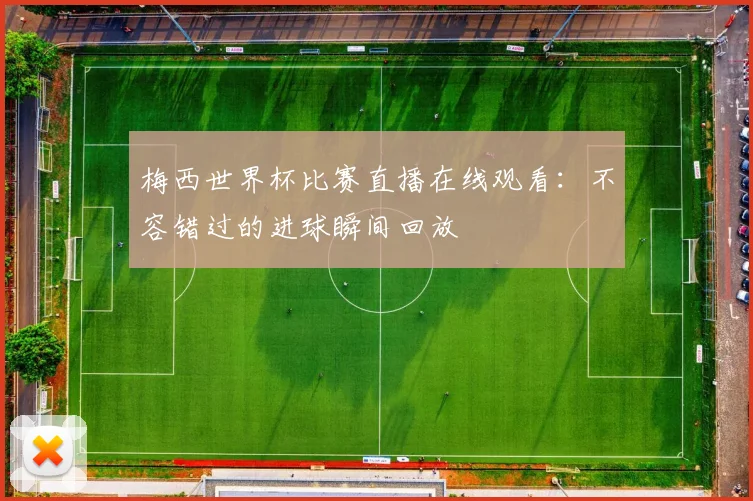 梅西世界杯比赛直播在线观看:不容错过的进球瞬间回放