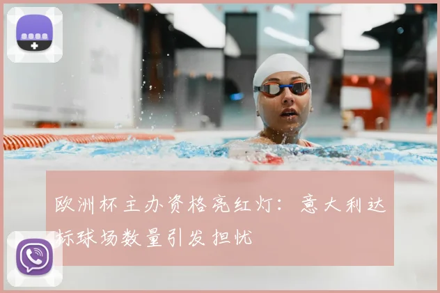 欧洲杯主办资格亮红灯：意大利达标球场数量引发担忧