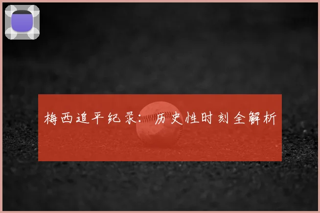 梅西追平纪录：历史性时刻全解析