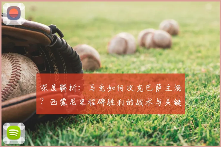 深度解析：马竞如何攻克巴萨主场？西蒙尼里程碑胜利的战术与关键点复盘