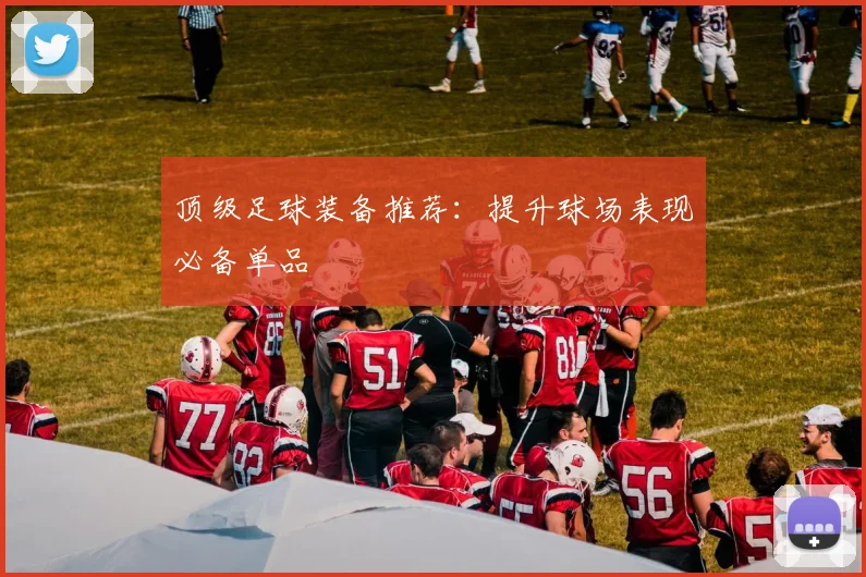 顶级足球装备推荐:提升球场表现必备单品