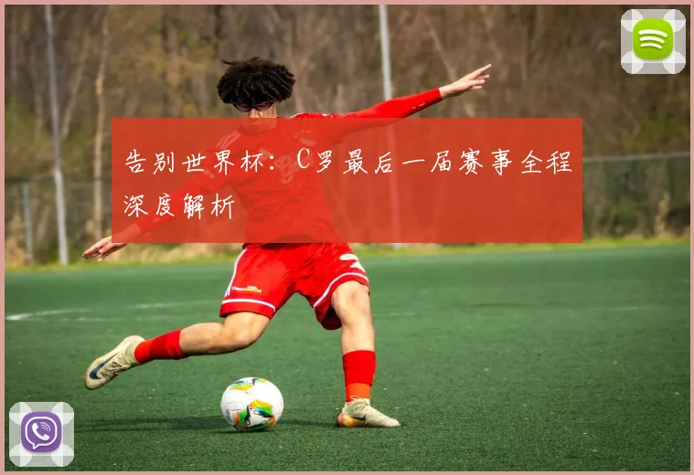 告别世界杯:C罗最后一届赛事全程深度解析