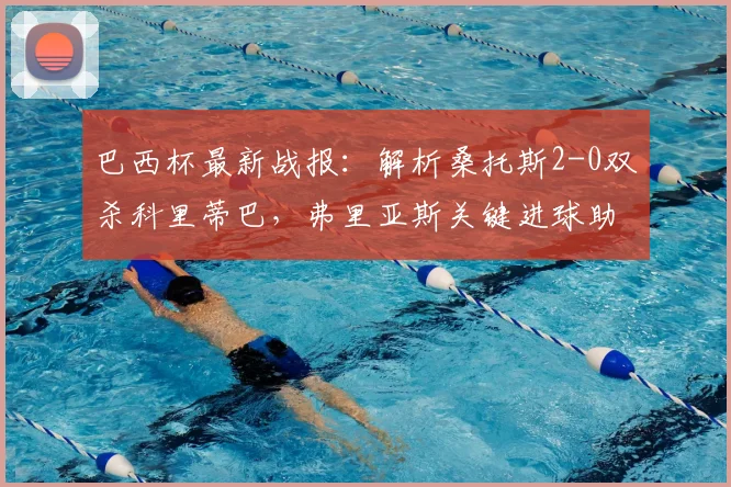 巴西杯最新战报：解析桑托斯2-0双杀科里蒂巴，弗里亚斯关键进球助球队晋级