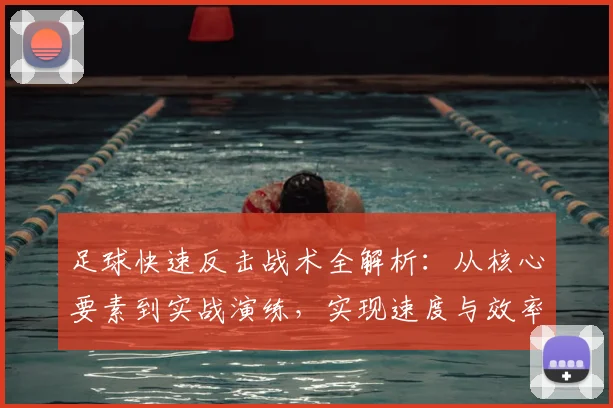 足球快速反击战术全解析：从核心要素到实战演练，实现速度与效率的完美结合