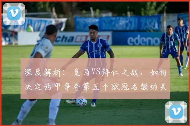 深度解析：皇马VS拜仁之战，如何决定西甲争夺第五个欧冠名额的关键积分