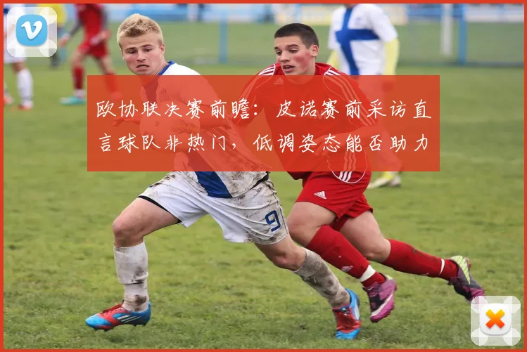 欧协联决赛前瞻：皮诺赛前采访直言球队非热门，低调姿态能否助力夺冠？