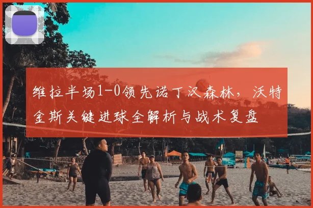 维拉半场1-0领先诺丁汉森林，沃特金斯关键进球全解析与战术复盘