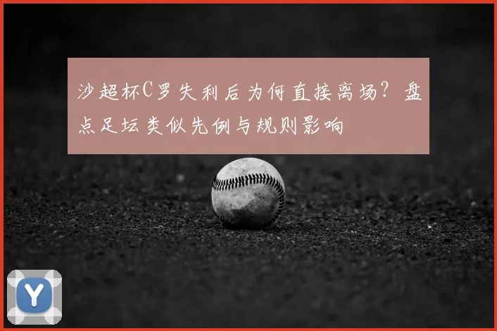 沙超杯C罗失利后为何直接离场？盘点足坛类似先例与规则影响