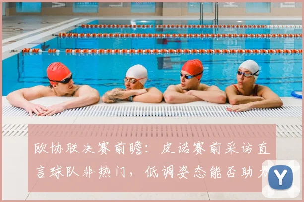 欧协联决赛前瞻：皮诺赛前采访直言球队非热门，低调姿态能否助力夺冠？