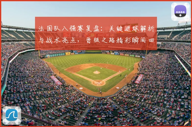 法国队八强赛复盘：关键进球解析与战术亮点，晋级之路精彩瞬间回顾