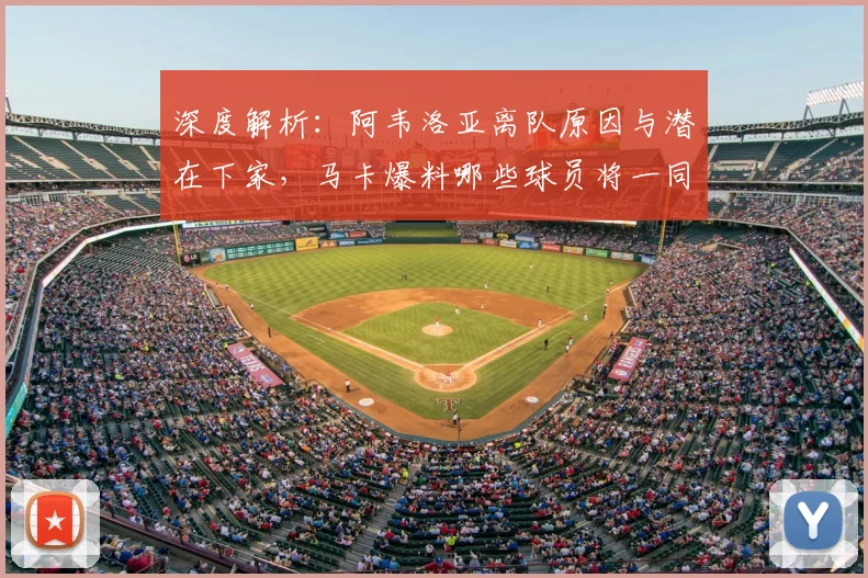 深度解析：阿韦洛亚离队原因与潜在下家，马卡爆料哪些球员将一同转会？